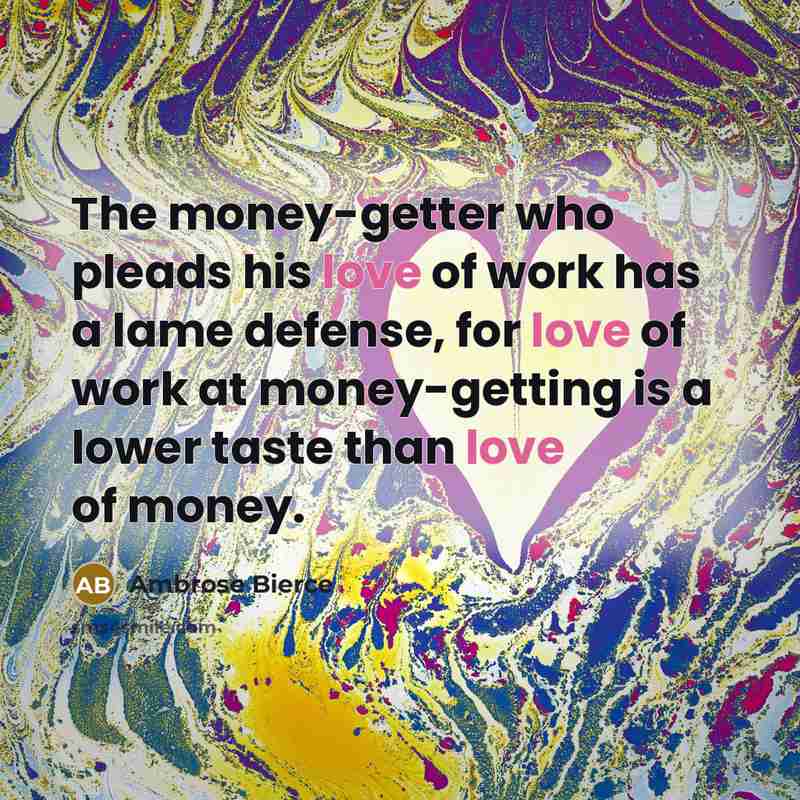 “The money-getter who pleads his love of work has a…” quote by Ambrose Bierce