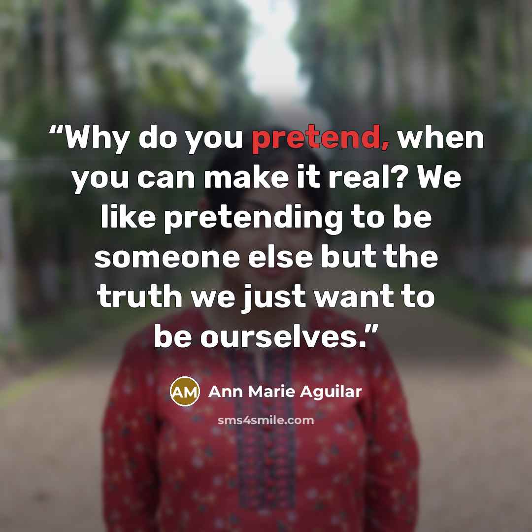 “Why do you pretend, when you can make it real? We like pretending to be someone else but the truth we just want to be ourselves.” quote by Ann Marie Aguilar