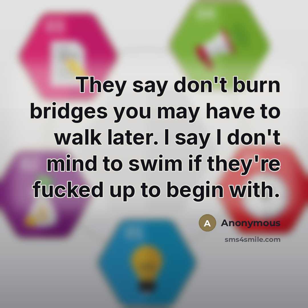 “They say don't burn bridges you may have to walk…” quote by Anonymous