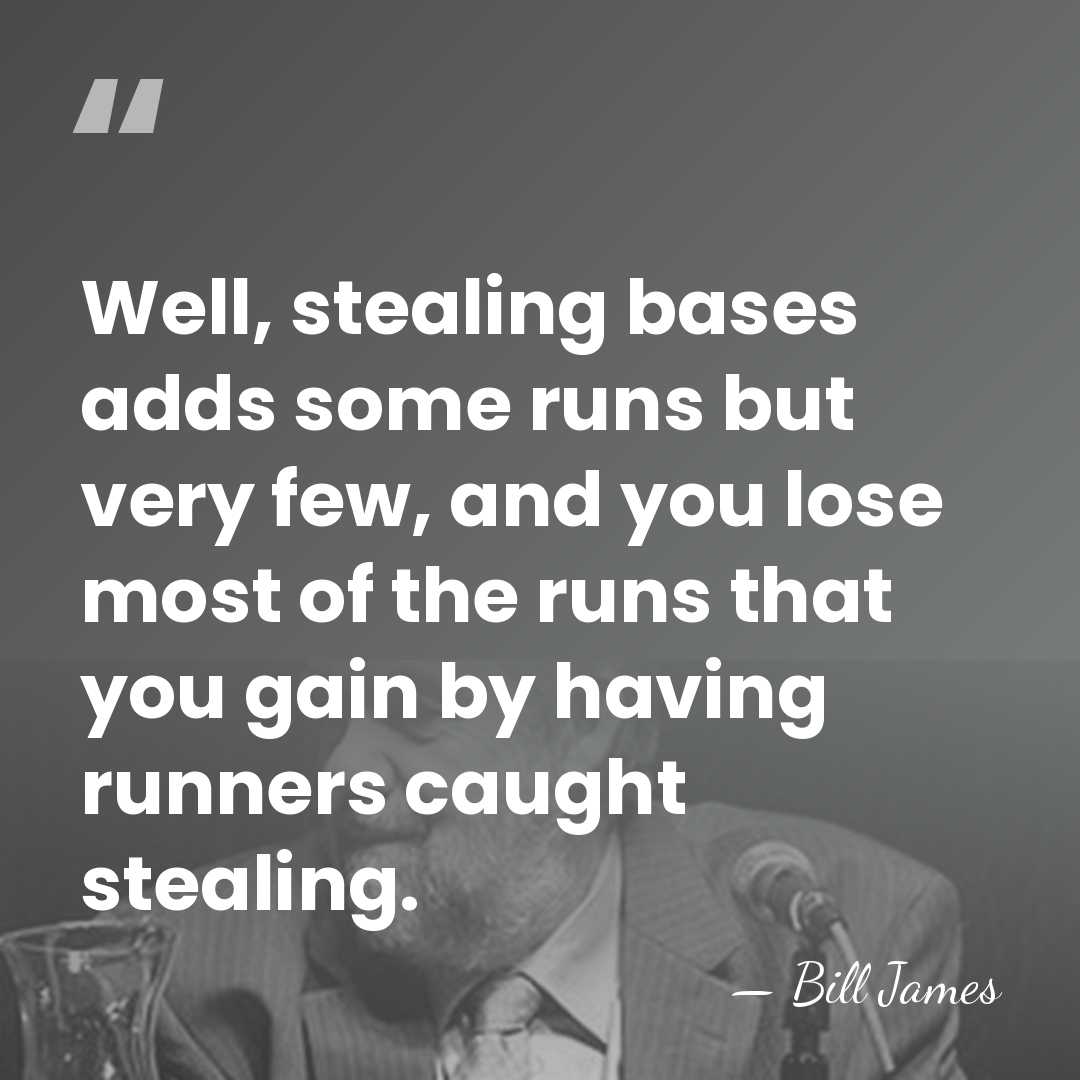 Well, stealing bases adds some runs but very few, and you lose&hellip; - Bill James