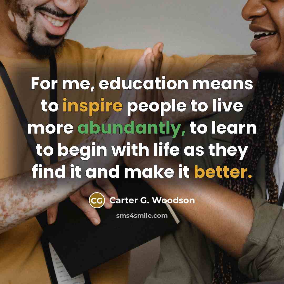 “For me, education means to inspire people to live more…” quote by Carter G. Woodson