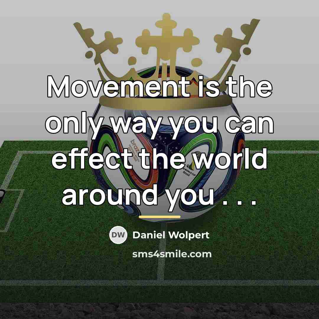“Movement is the only way you can effect the world…” quote by Daniel Wolpert