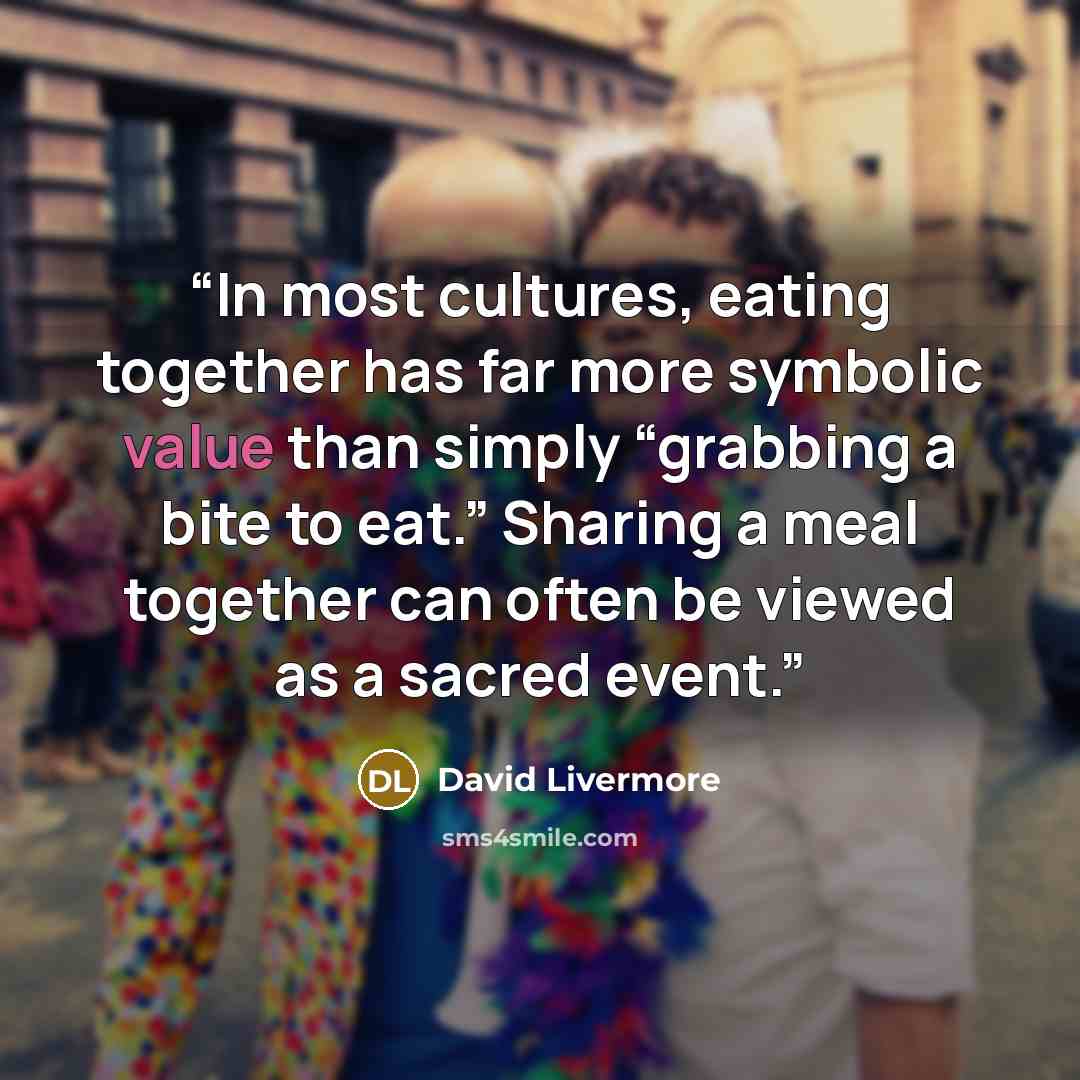 “In most cultures, eating together has far more symbolic value than simply “grabbing a bite to eat.” Sharing a meal together can often be viewed as a sacred event.” quote by David Livermore
