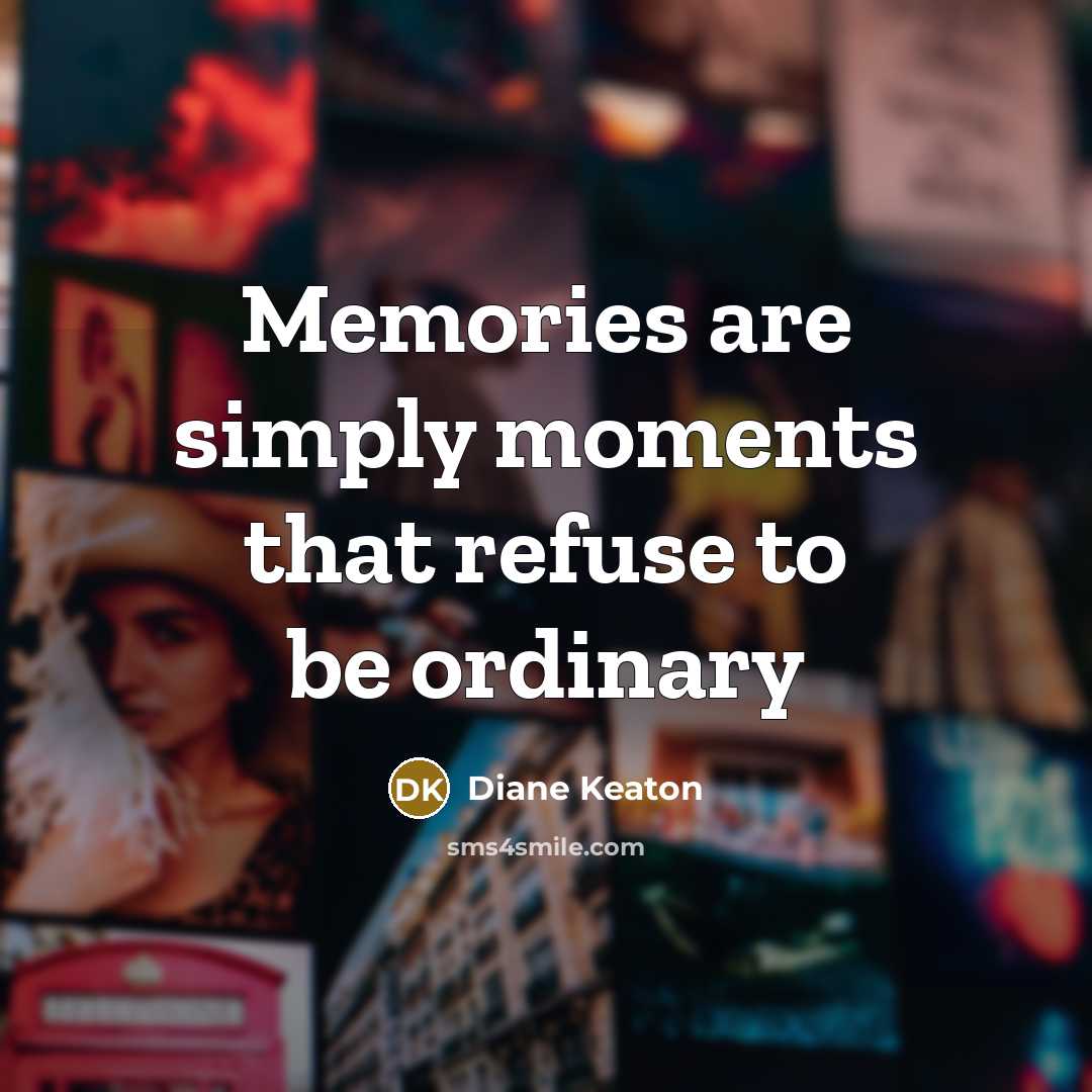 “Memories are simply moments that refuse to be ordinary…” quote by Diane Keaton