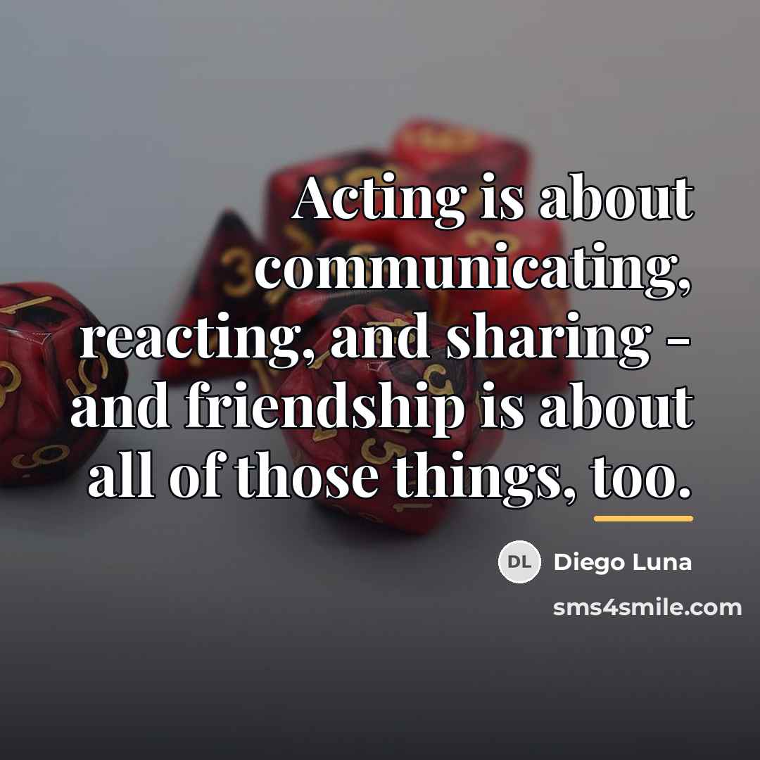 “Acting is about communicating, reacting, and sharing - and friendship…” quote by Diego Luna