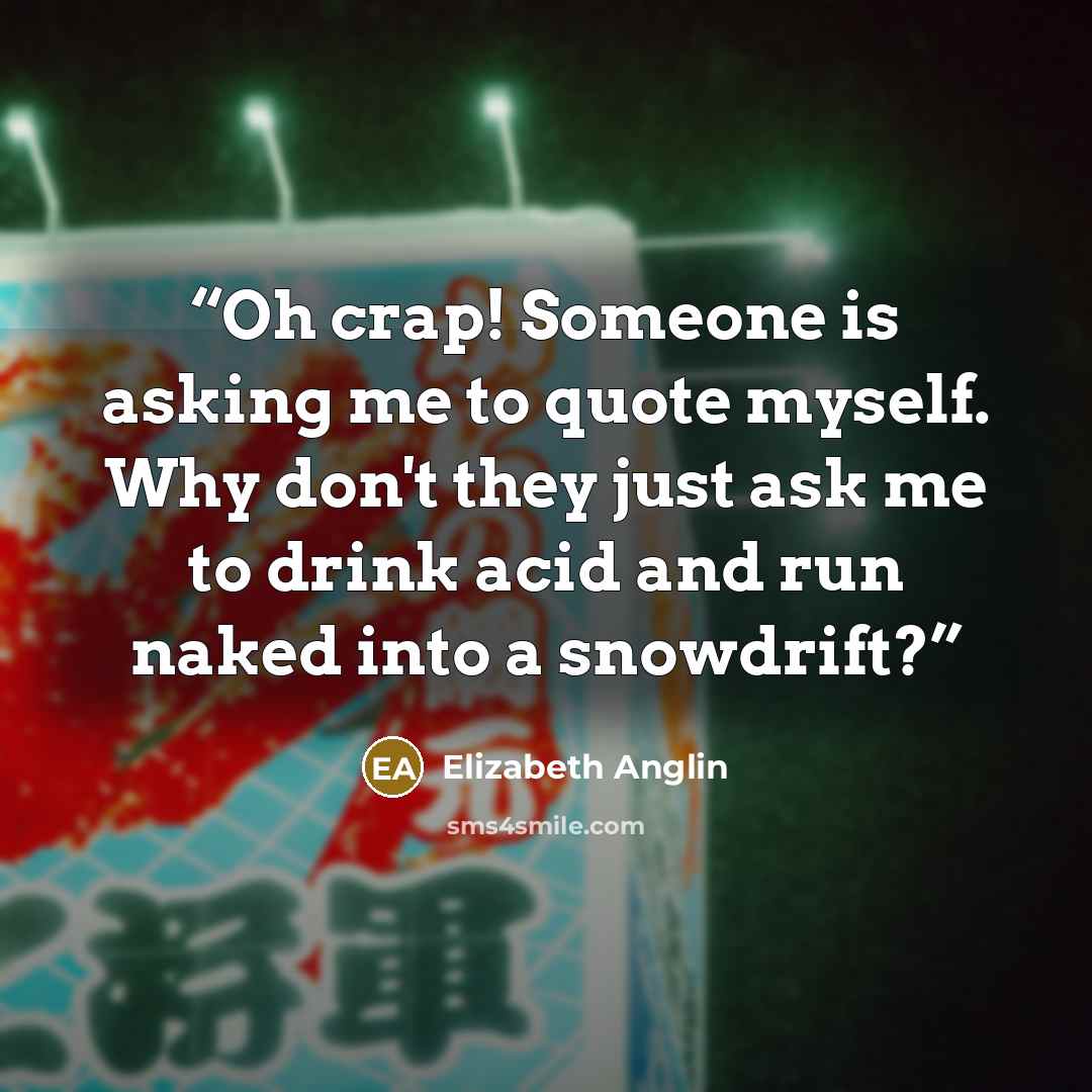 “Oh crap! Someone is asking me to quote myself. Why don't they just ask me to drink acid and run naked into a snowdrift?” quote by Elizabeth Anglin