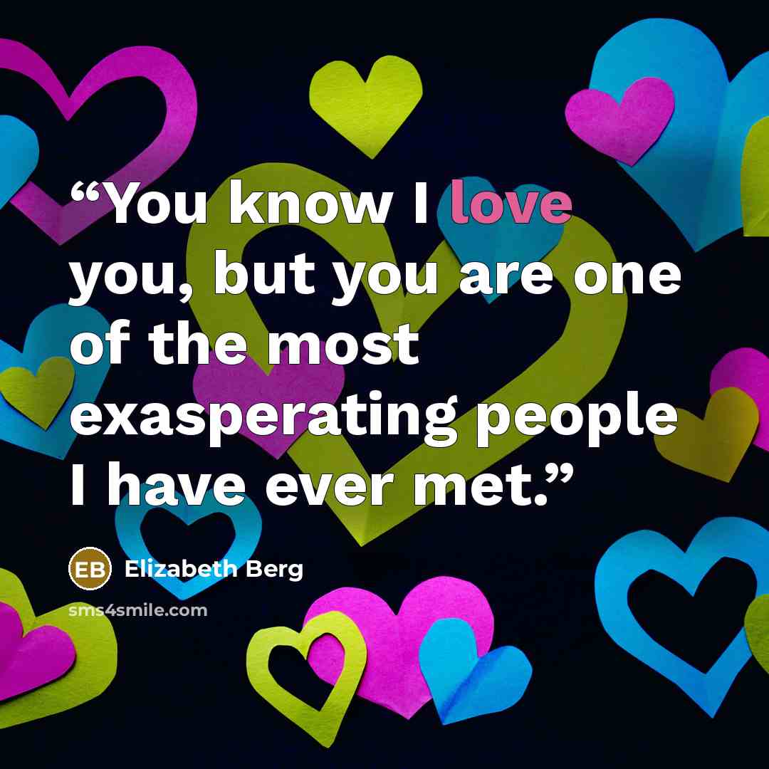 “You know I love you, but you are one of the most exasperating people I have ever met.” quote by Elizabeth Berg