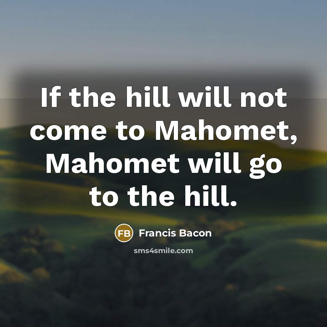 “If the hill will not come to Mahomet, Mahomet will…” quote by Francis Bacon