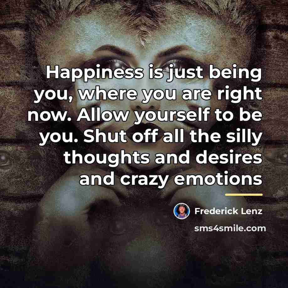 “Happiness is just being you, where you are right now.…” quote by Frederick Lenz
