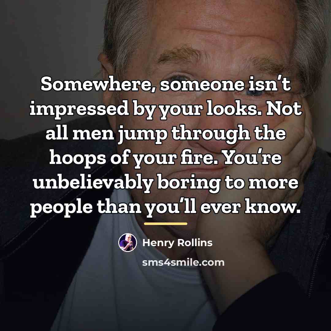 “Somewhere, someone isn’t impressed by your looks. Not all men…” quote by Henry Rollins