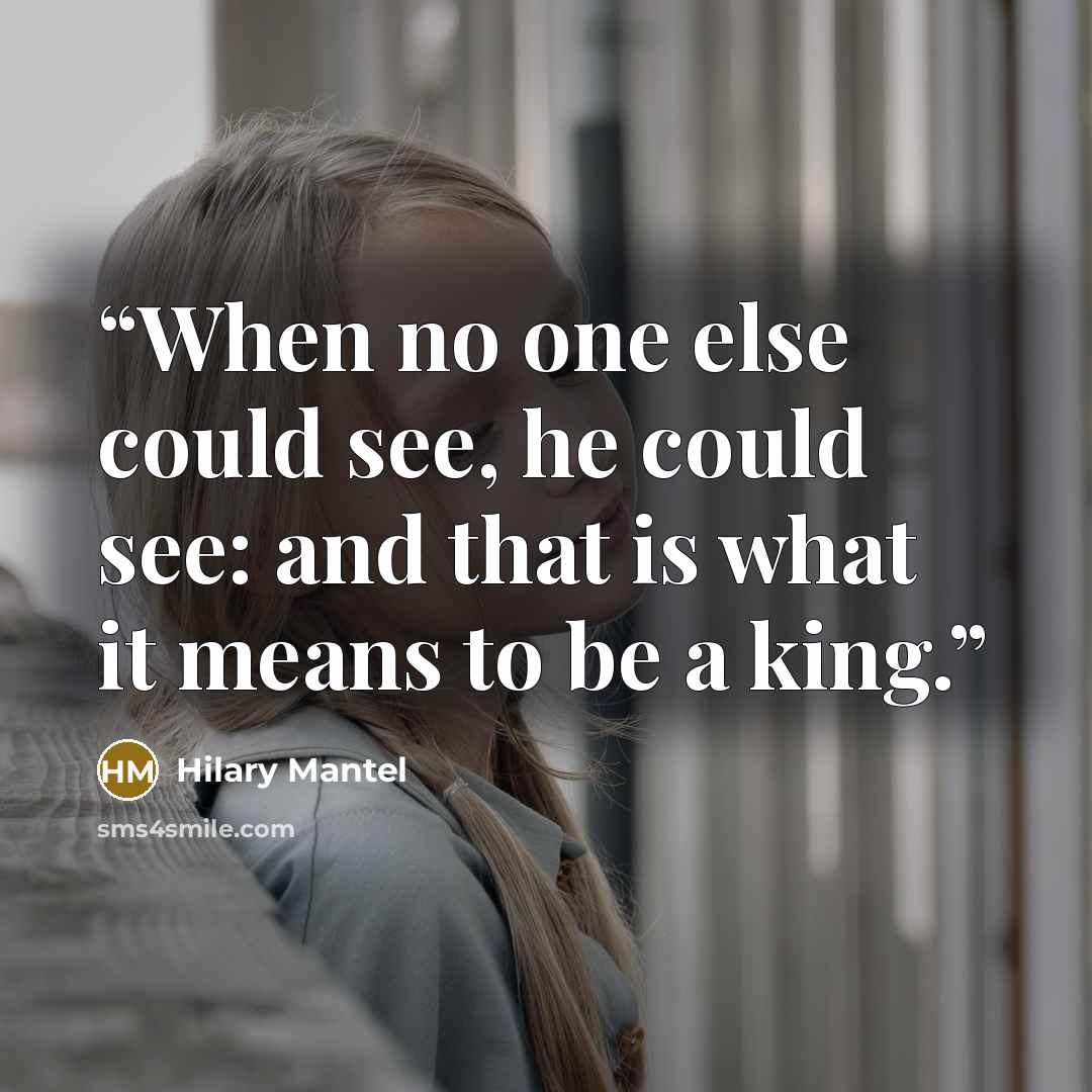 “When no one else could see, he could see: and that is what it means to be a king.” quote by Hilary Mantel