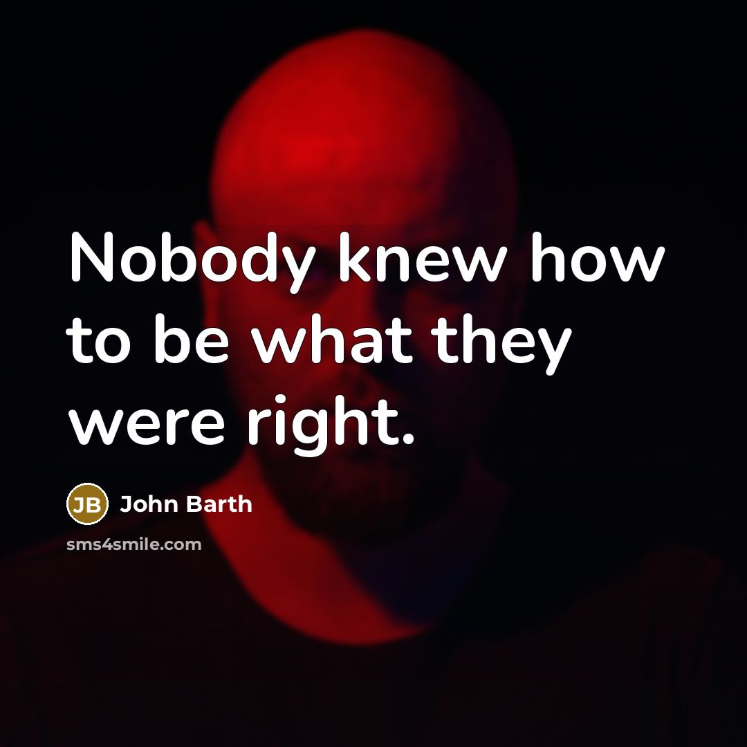 “Nobody knew how to be what they were right.…” quote by John Barth