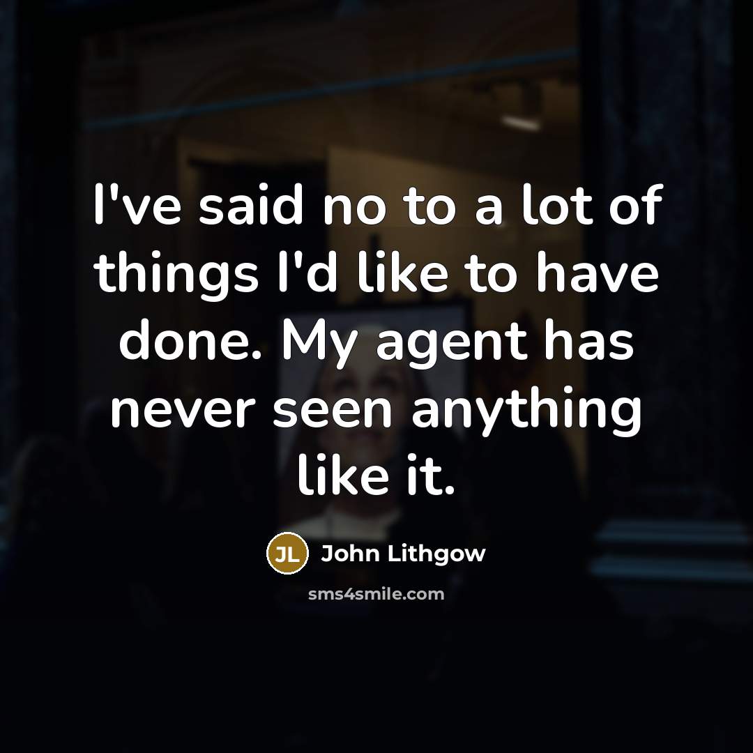 “I've said no to a lot of things I'd like to have done. My agent has never seen anything like it.” quote by John Lithgow