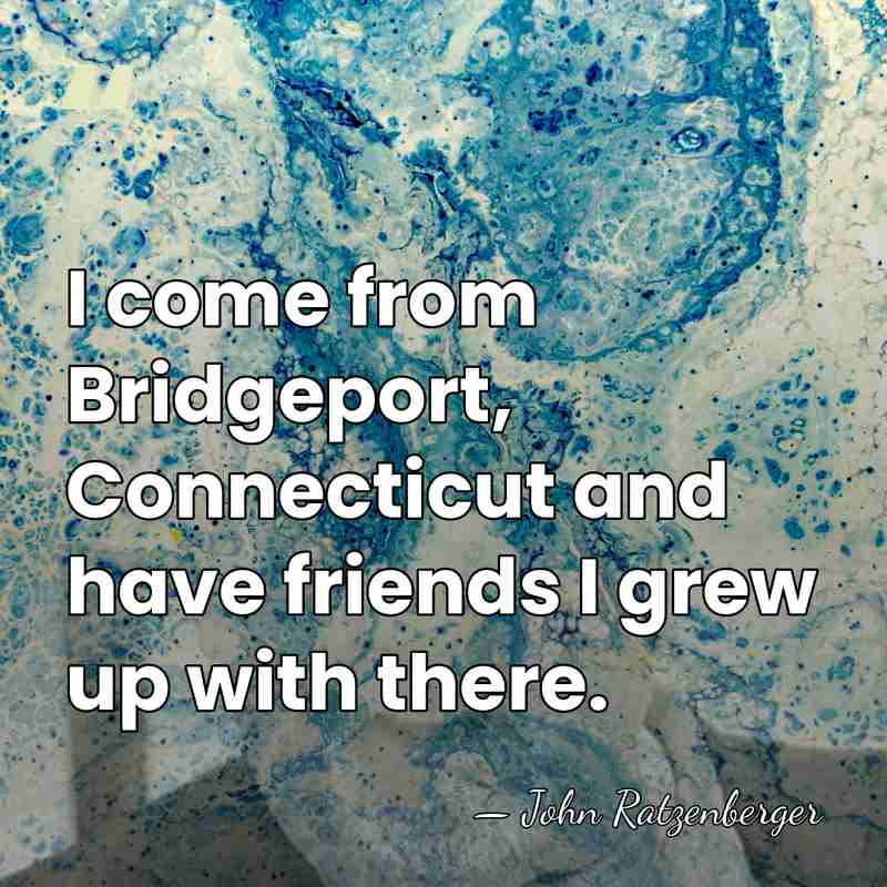 I come from Bridgeport, Connecticut and have friends I grew up with&hellip; - John Ratzenberger