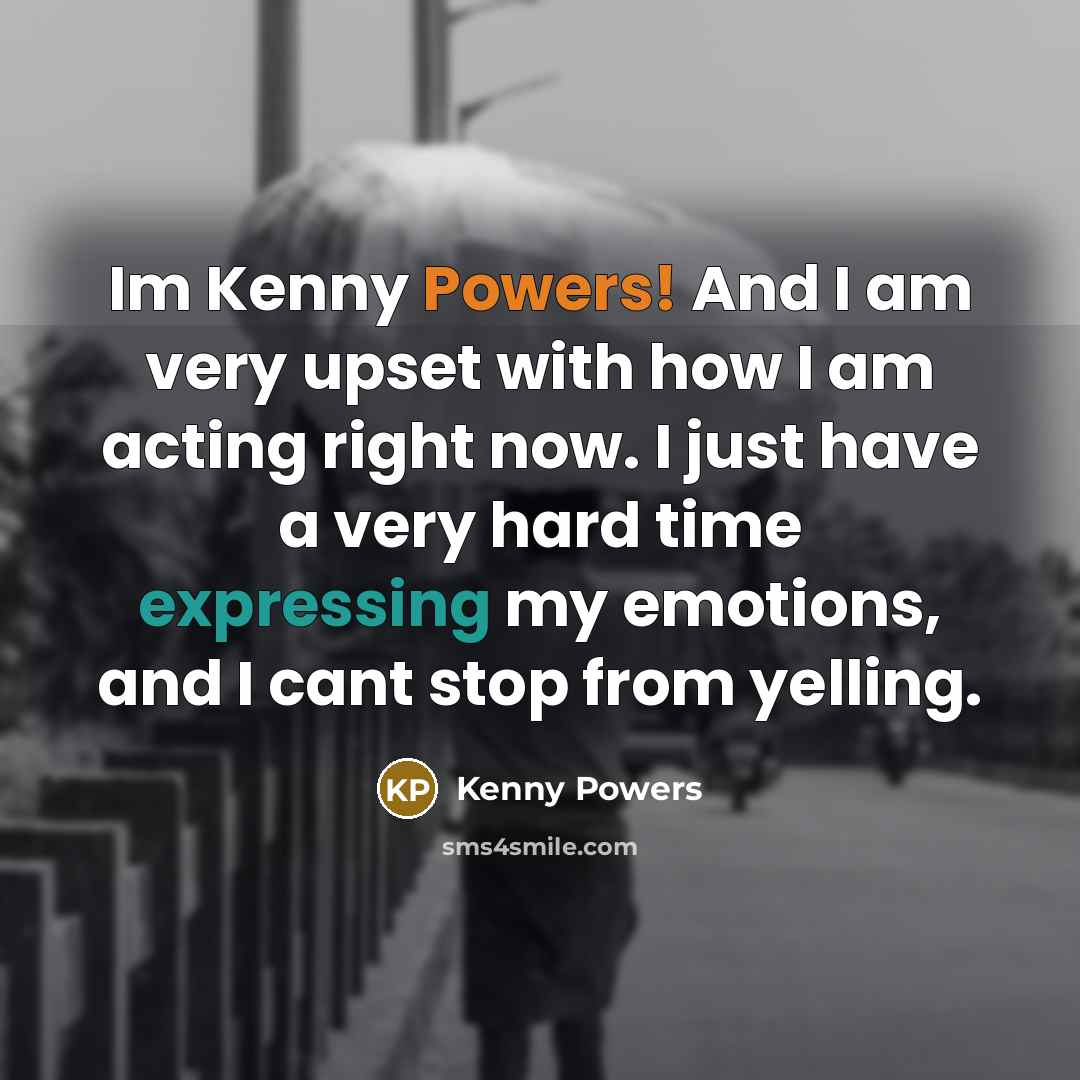“Im Kenny Powers! And I am very upset with how I am acting right now. I just have a very hard time expressing my emotions, and I cant stop from yelling.” quote by Kenny Powers