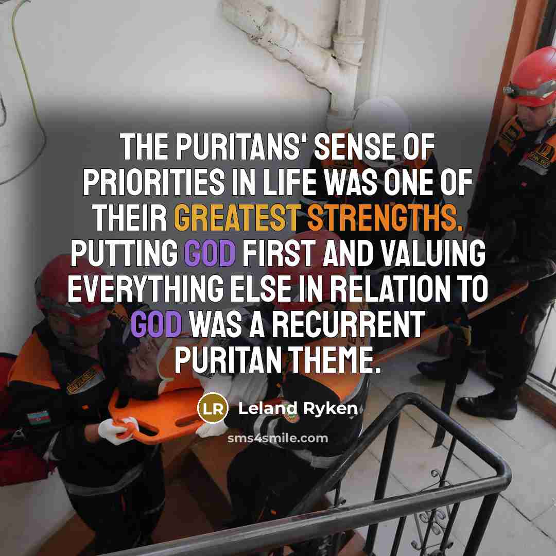“The Puritans' sense of priorities in life was one of their greatest strengths. Putting God first and valuing everything else in relation to God was a recurrent Puritan theme.” quote by Leland Ryken