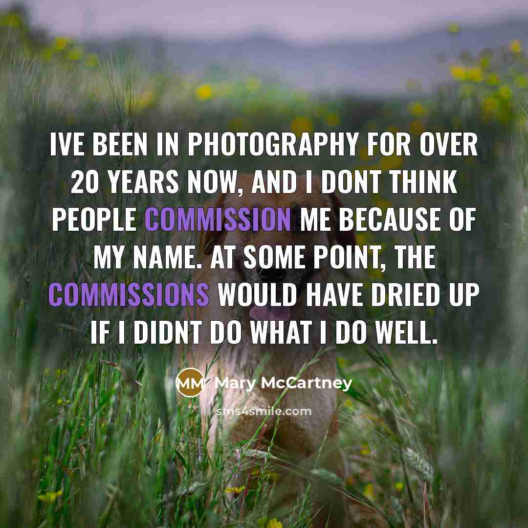“Ive been in photography for over 20 years now, and I dont think people commission me because of my name. At some point, the commissions would have dried up if I didnt do what I do well.” quote by Mary McCartney