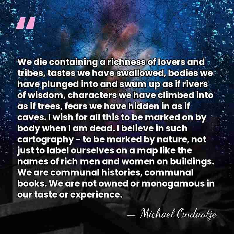 We die containing a richness of lovers and tribes, tastes we have&hellip; - Michael Ondaatje