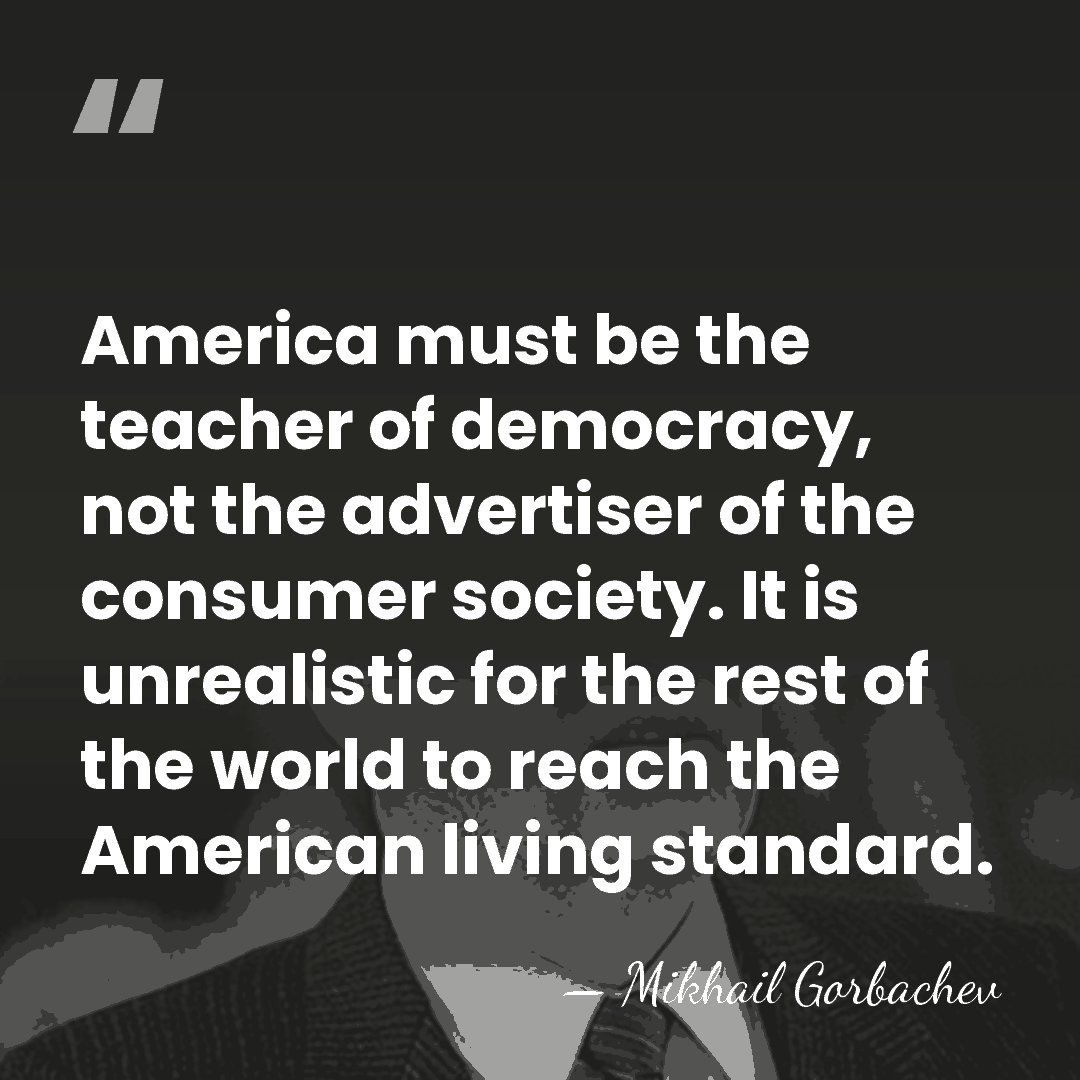 America must be the teacher of democracy, not the advertiser of the&hellip; - Mikhail Gorbachev