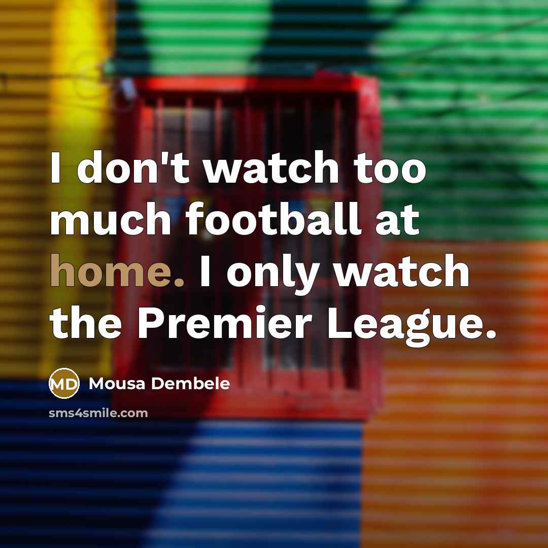 “I don't watch too much football at home. I only…” quote by Mousa Dembele