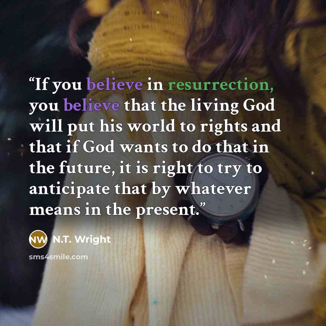 “If you believe in resurrection, you believe that the living God will put his world to rights and that if God wants to do that in the future, it is right to try to anticipate that by whatever means in the present.” quote by N.T. Wright