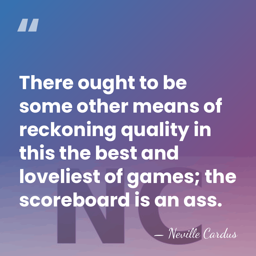 There ought to be some other means of reckoning quality in this&hellip; - Neville Cardus