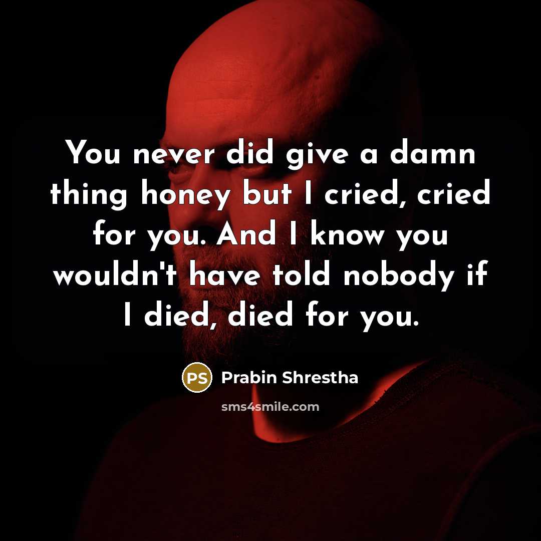 “You never did give a damn thing honey but I cried, cried for you. And I know you wouldn't have told nobody if I died, died for you.” quote by Prabin Shrestha
