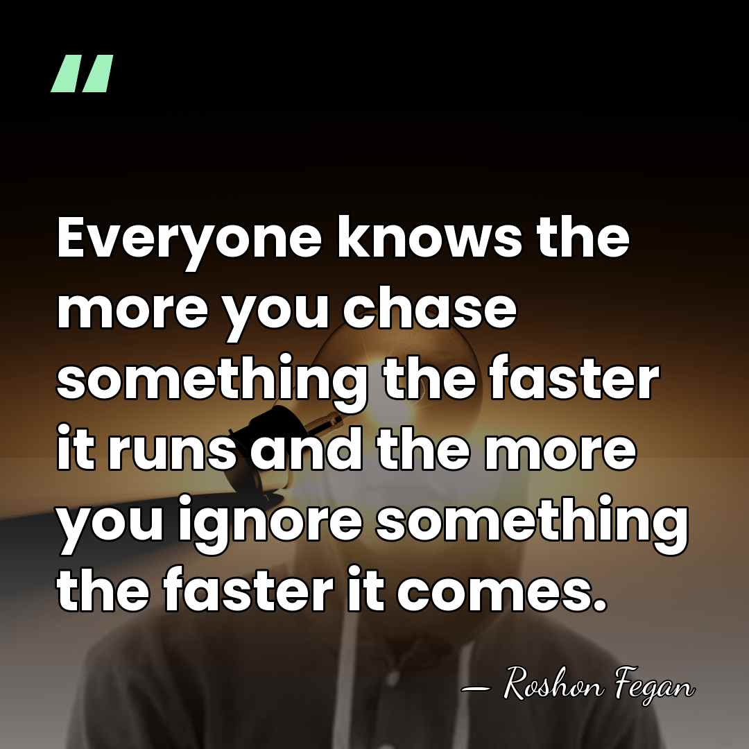 Everyone knows the more you chase something the faster it runs and&hellip; - Roshon Fegan