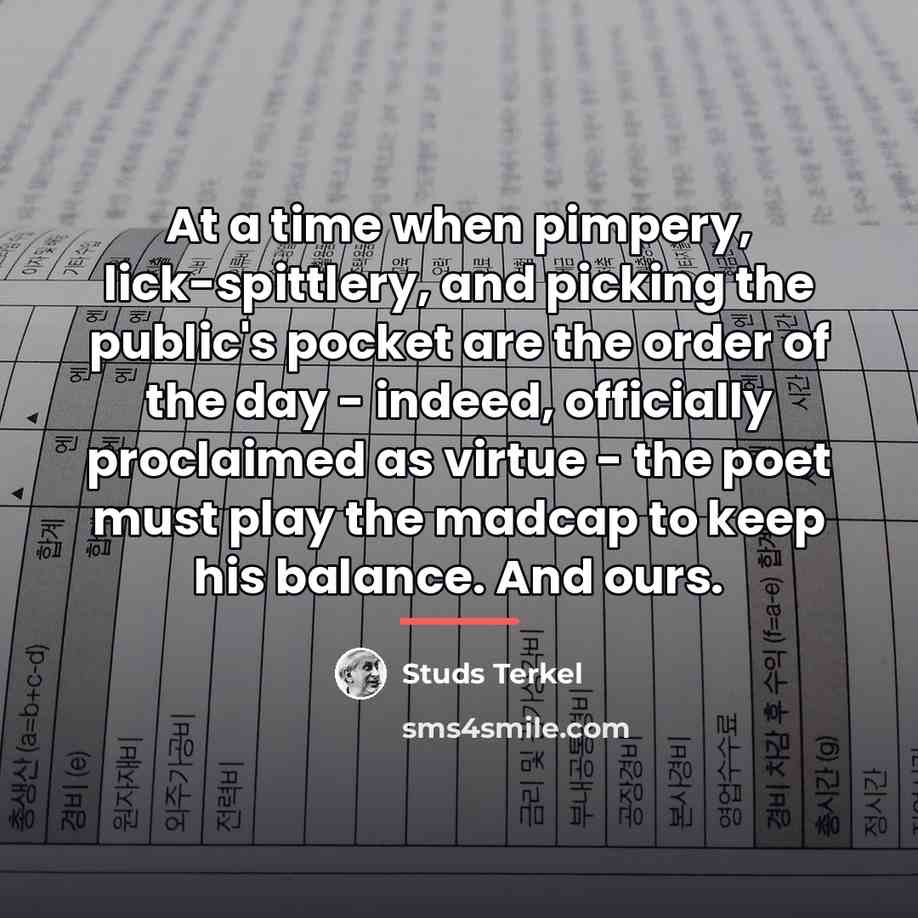 “At a time when pimpery, lick-spittlery, and picking the public's…” quote by Studs Terkel