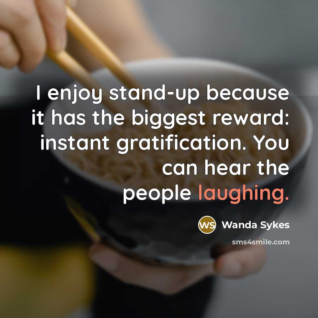 “I enjoy stand-up because it has the biggest reward: instant gratification. You can hear the people laughing.” quote by Wanda Sykes
