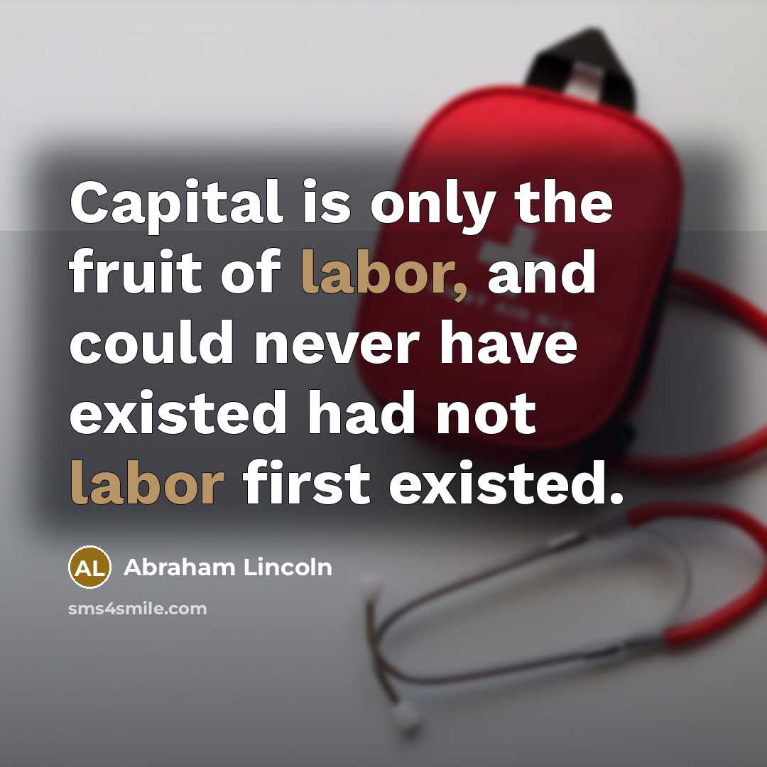 “Capital is only the fruit of labor, and could never have existed had not labor first existed.” quote by Abraham Lincoln