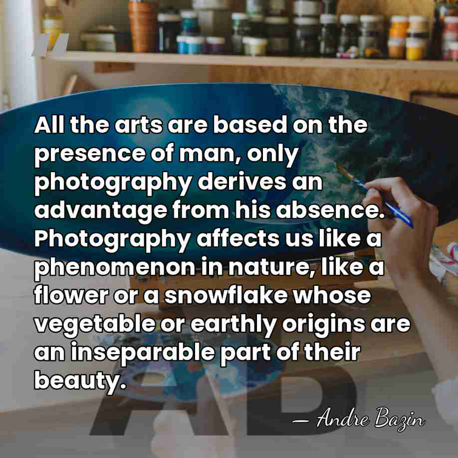All the arts are based on the presence of man, only photography&hellip; - Andre Bazin