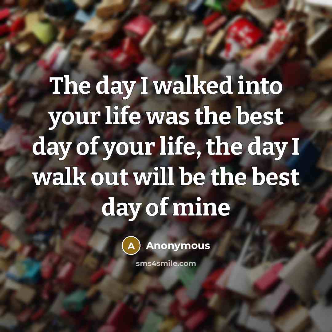 “The day I walked into your life was the best day of your life, the day I walk out will be the best day of mine” quote by Anonymous