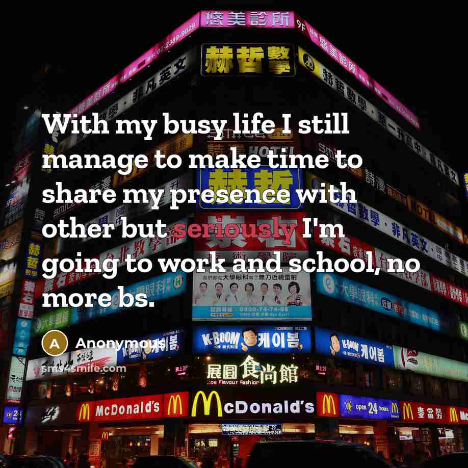 “With my busy life I still manage to make time to share my presence with other but seriously I'm going to work and school, no more bs.” quote by Anonymous