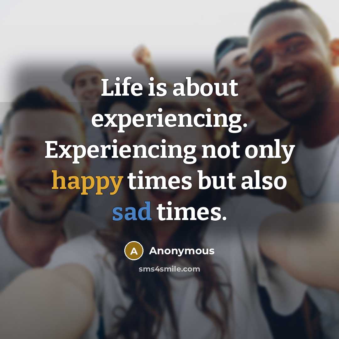 “Life is about experiencing. Experiencing not only happy times but also sad times.” quote by Anonymous