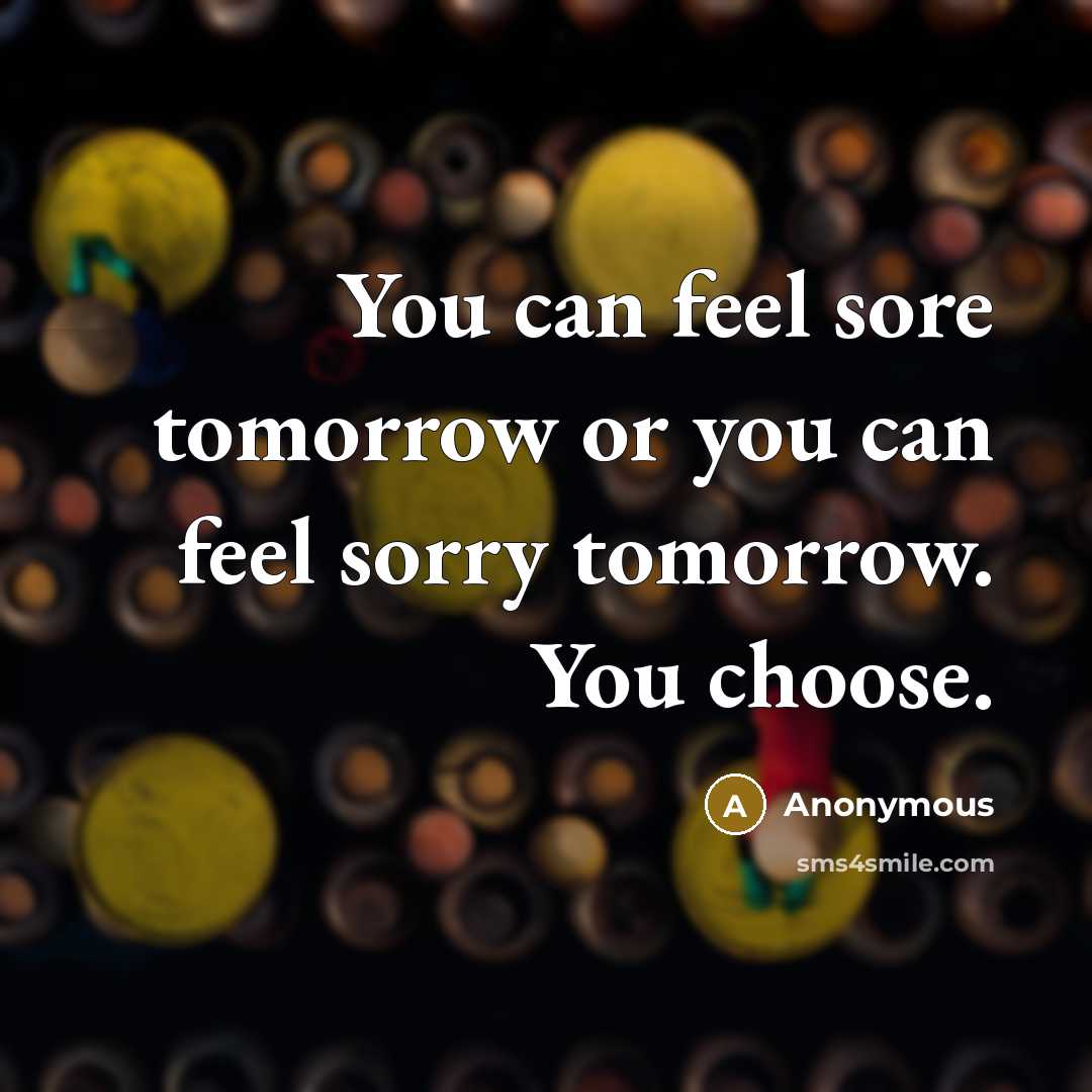 “You can feel sore tomorrow or you can feel sorry tomorrow. You choose.” quote by Anonymous