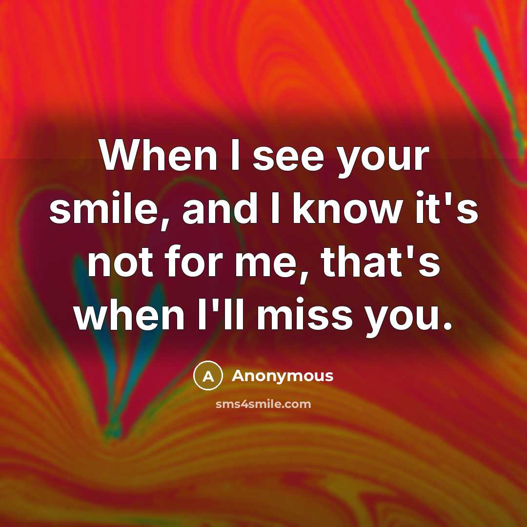 “When I see your smile, and I know it's not for me, that's when I'll miss you.” quote by Anonymous