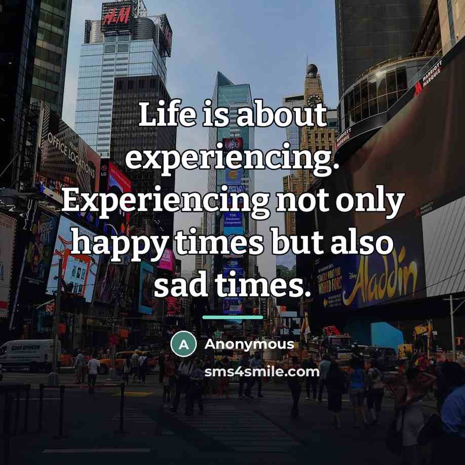 “Life is about experiencing. Experiencing not only happy times but…” quote by Anonymous