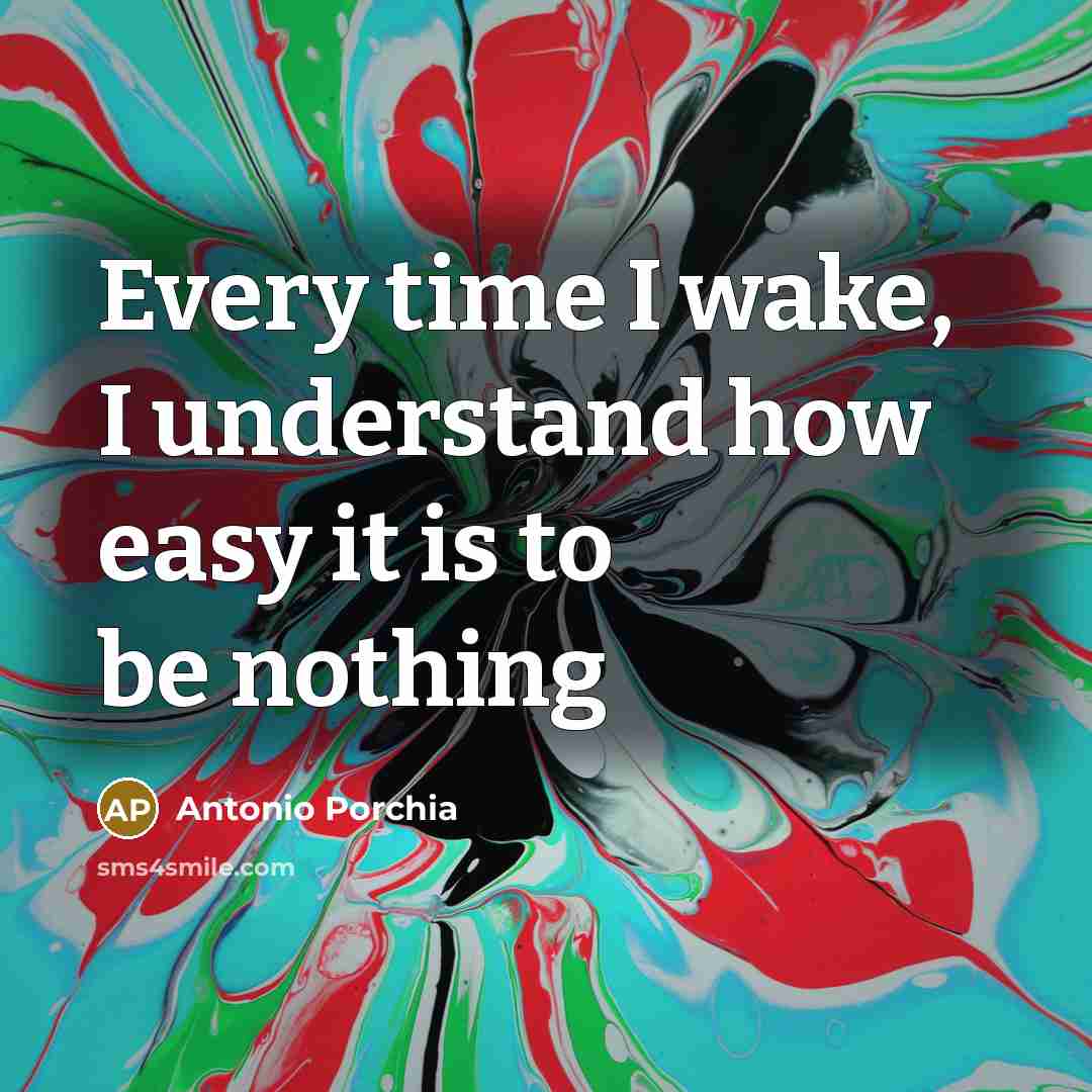 “Every time I wake, I understand how easy it is…” quote by Antonio Porchia