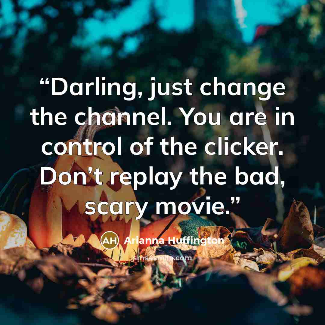 “Darling, just change the channel. You are in control of the clicker. Don’t replay the bad, scary movie.” quote by Arianna Huffington