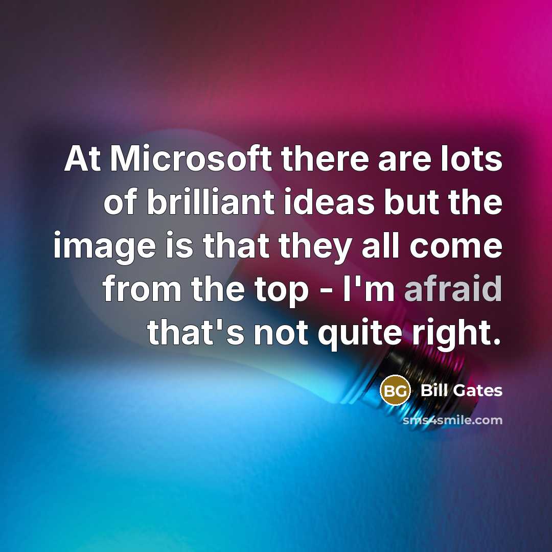 “At Microsoft there are lots of brilliant ideas but the image is that they all come from the top - I'm afraid that's not quite right.” quote by Bill Gates