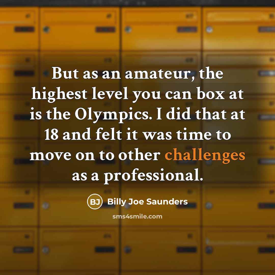 “But as an amateur, the highest level you can box at is the Olympics. I did that at 18 and felt it was time to move on to other challenges as a professional.” quote by Billy Joe Saunders