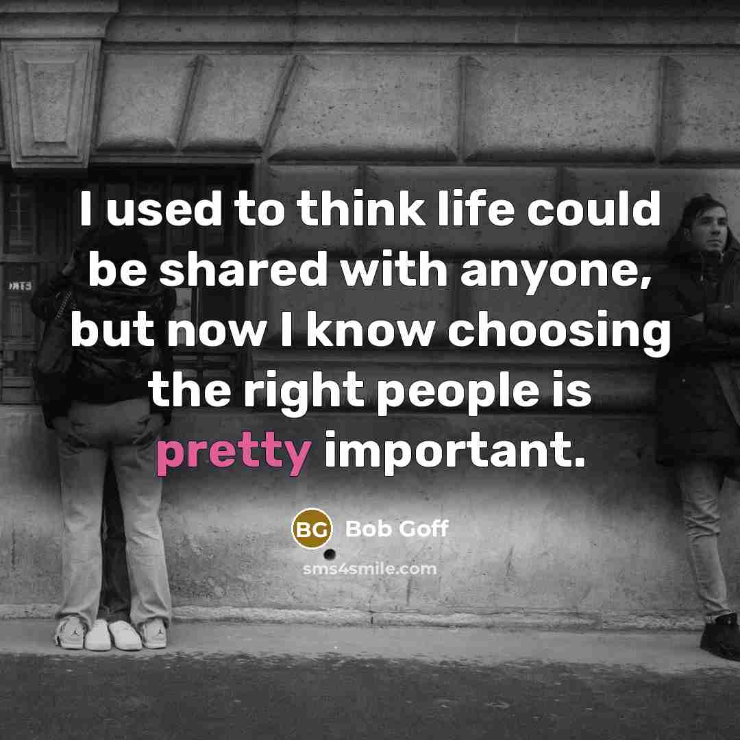 “I used to think life could be shared with anyone, but now I know choosing the right people is pretty important.” quote by Bob Goff