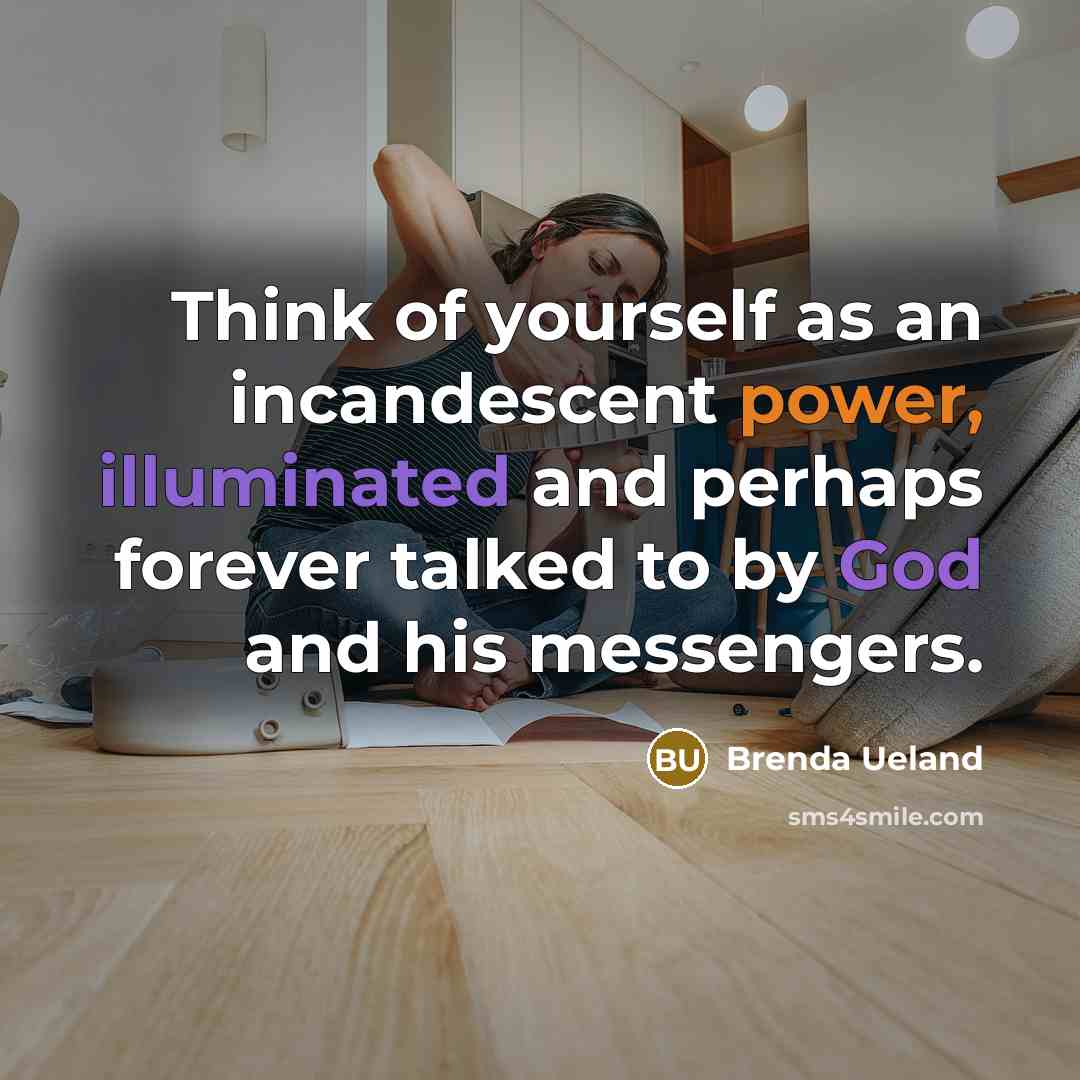 “Think of yourself as an incandescent power, illuminated and perhaps forever talked to by God and his messengers.” quote by Brenda Ueland