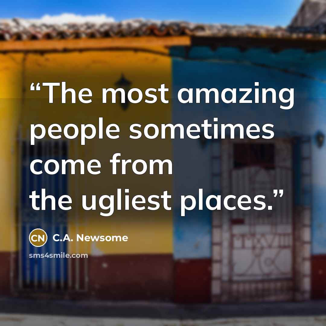 “The most amazing people sometimes come from the ugliest places.” quote by C.A. Newsome
