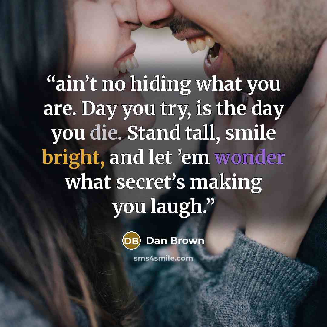 “ain’t no hiding what you are. Day you try, is the day you die. Stand tall, smile bright, and let ’em wonder what secret’s making you laugh.” quote by Dan Brown