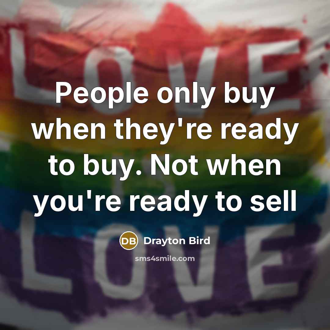 “People only buy when they're ready to buy. Not when…” quote by Drayton Bird