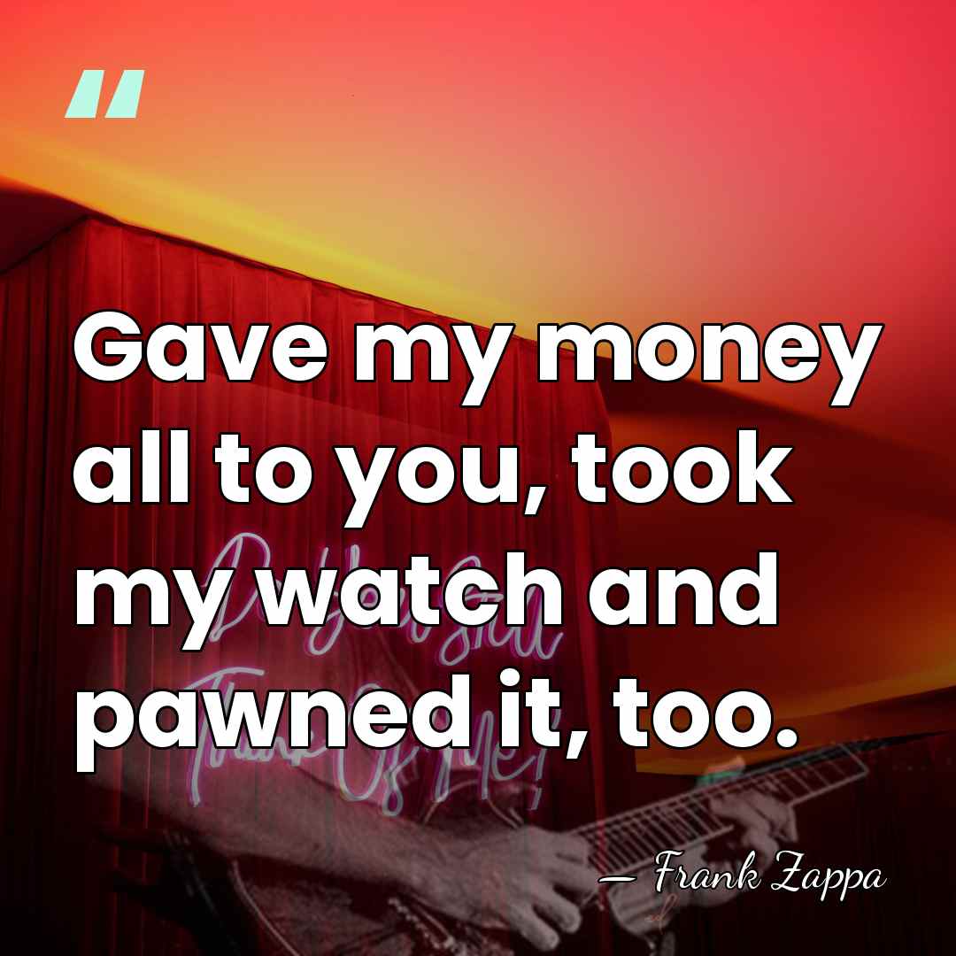 Gave my money all to you, took my watch and pawned it,&hellip; - Frank Zappa
