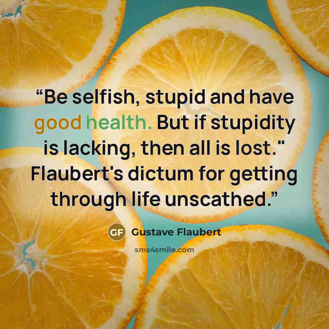 “Be selfish, stupid and have good health. But if stupidity is lacking, then all is lost." Flaubert's dictum for getting through life unscathed.” quote by Gustave Flaubert