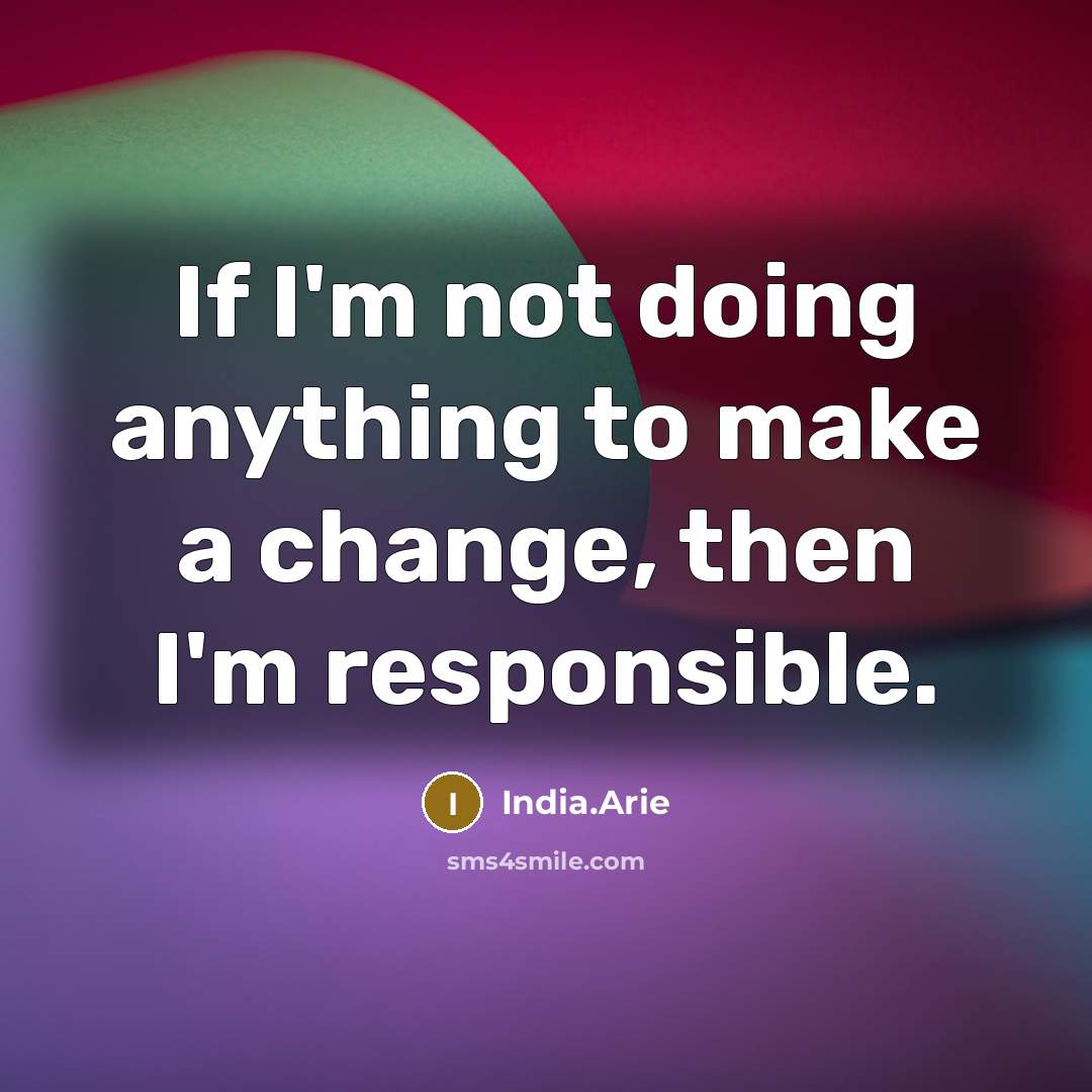 “If I'm not doing anything to make a change, then…” quote by India.Arie